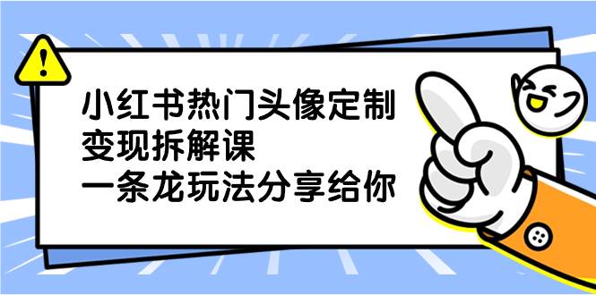 小红书热门头像定制变现拆解课，一条龙玩法分享给你 - 三缺一