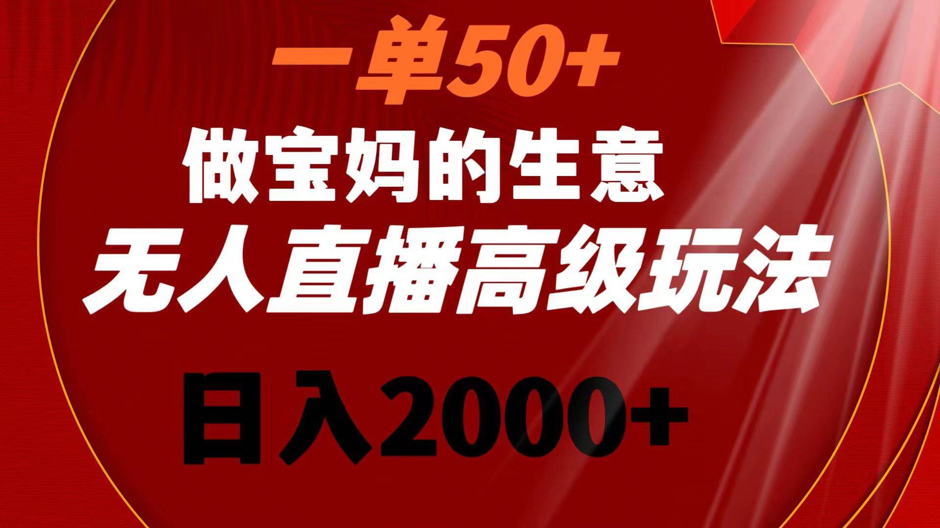 一单50+做宝妈的生意 无人直播高级玩法 日入2000+ - 三缺一