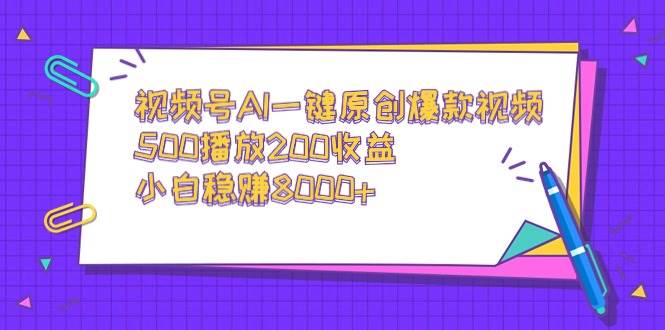 视频号AI一键原创爆款视频，500播放200收益，小白稳赚8000+ - 三缺一