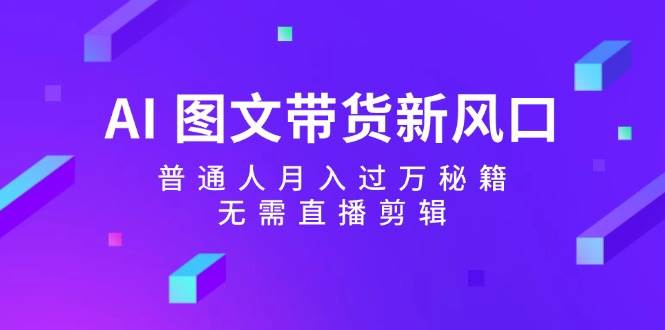 AI 图文带货新风口：普通人月入过万秘籍，无需直播剪辑 - 460g_com