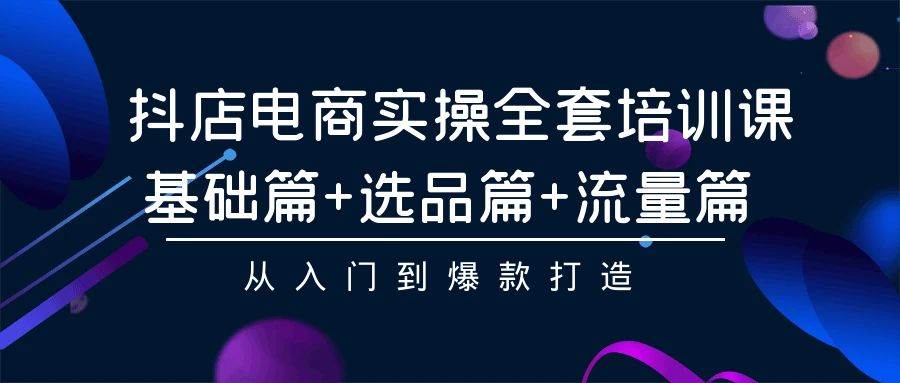 抖店电商实操全套培训课：基础篇+选品篇+流量篇，从入门到爆款打造 - 三缺一