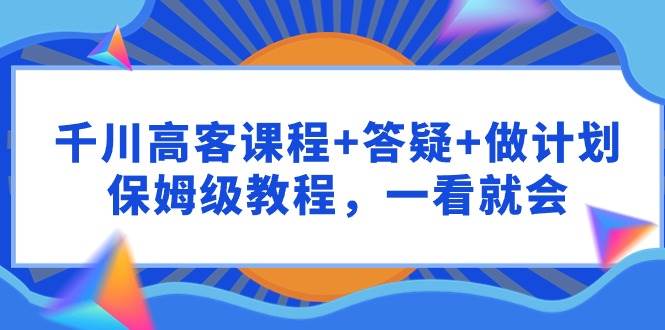 千川 高客课程+答疑+做计划，保姆级教程，一看就会 - 三缺一