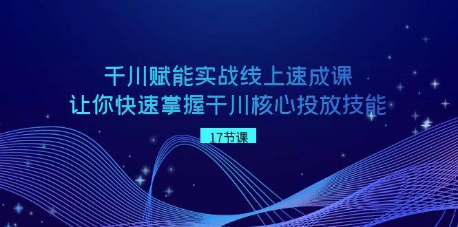 千川 赋能实战线上速成课，让你快速掌握干川核心投放技能 - 三缺一