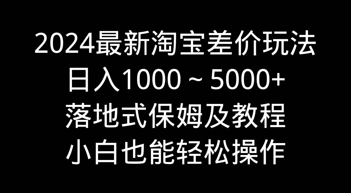 2024最新淘宝差价玩法，日入1000～5000+落地式保姆及教程 小白也能轻松操作 - 三缺一