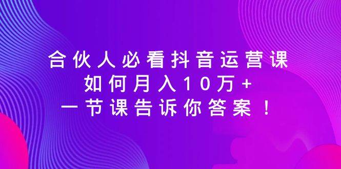 合伙人必看抖音运营课，如何月入10万+，一节课告诉你答案！ - 三缺一