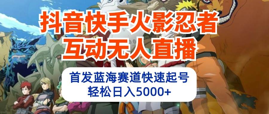 抖音快手火影忍者互动无人直播 蓝海赛道快速起号 日入5000+教程+软件+素材 - 三缺一