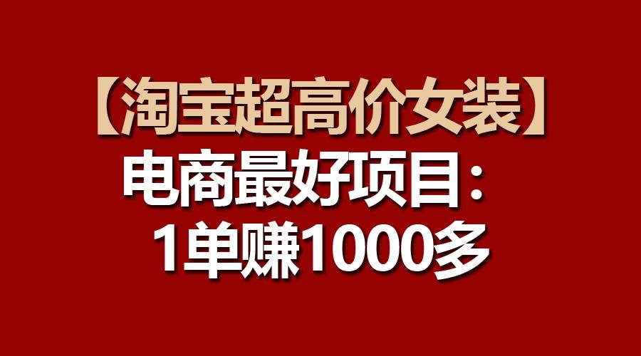 【淘宝超高价女装】电商最好项目：一单赚1000多 - 三缺一