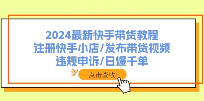 2024最新快手带货教程：注册快手小店/发布带货视频/违规申诉/日爆千单 - 460g_com