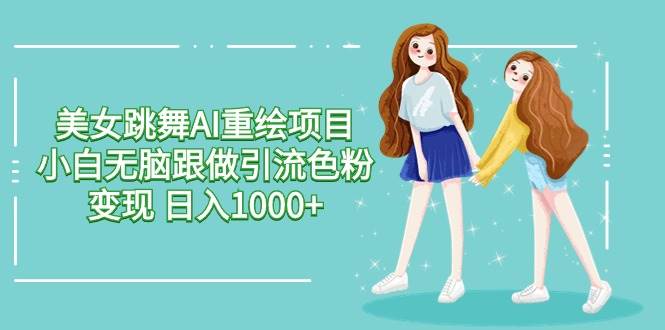 美女跳舞AI重绘项目 小白无脑跟做引流色粉变现 日入1000+ - 三缺一