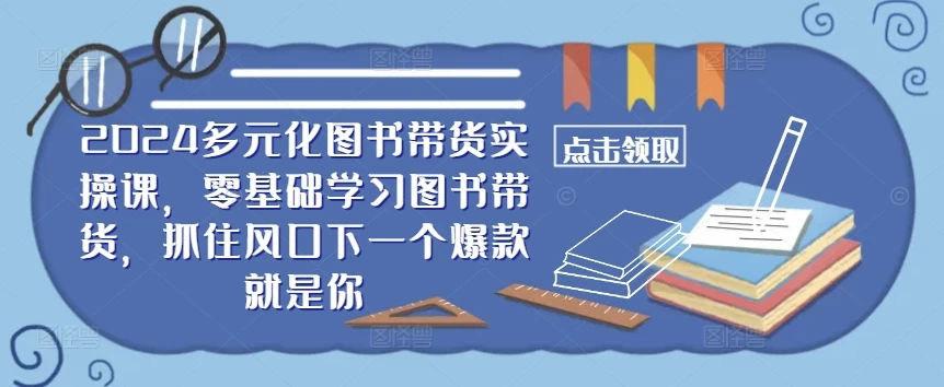 2024多元化图书带货实操课，零基础学习图书带货，抓住风口下一个爆款就是你 - 三缺一