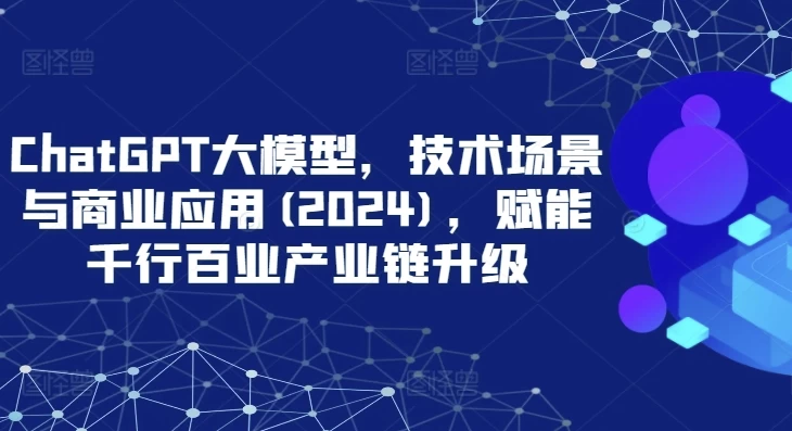 ChatGPT大模型，技术场景与商业应用（2024），赋能千行百业产业链升级 - 三缺一