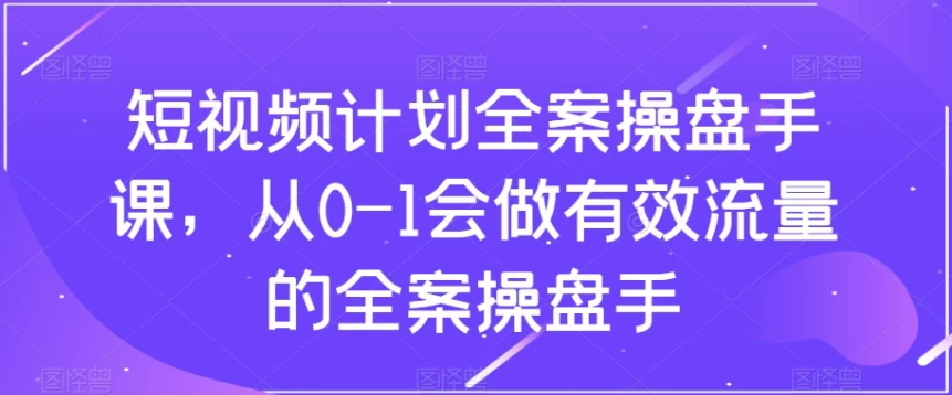 短视频计划-全案操盘手课，从0-1会做有效流量的全案操盘手 - 三缺一