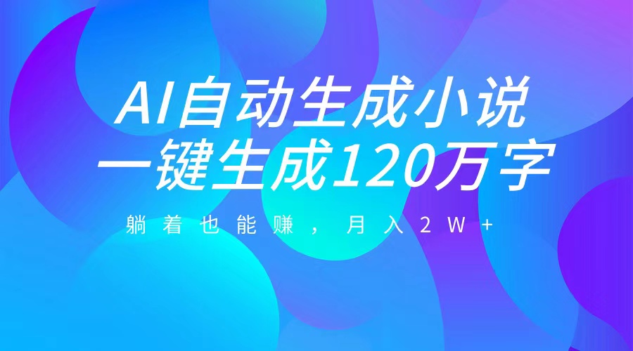 AI自动写小说，一键生成120万字，躺着也能赚，月入2W+ - 三缺一