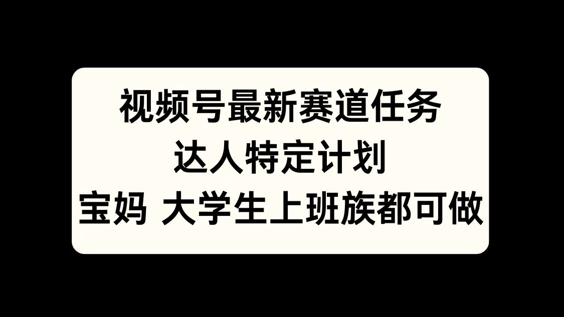 视频号最新赛道任务，达人特定计划，宝妈、大学生、上班族皆可做 - 三缺一