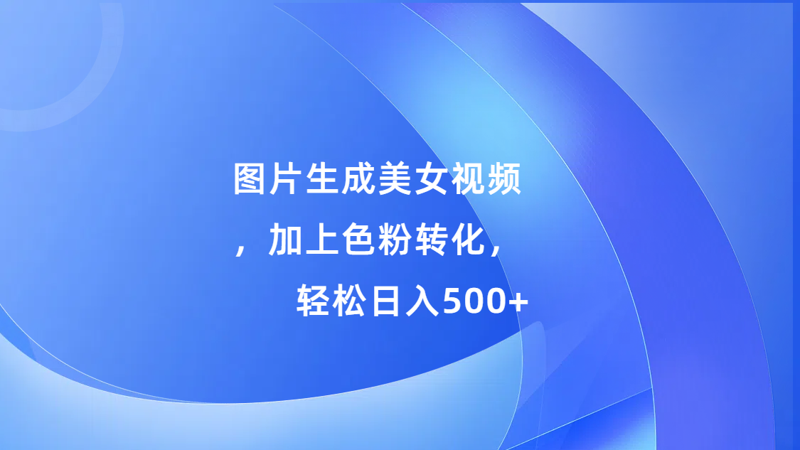 图片生成美女视频，加上s粉转化，轻松日入500+ - 三缺一