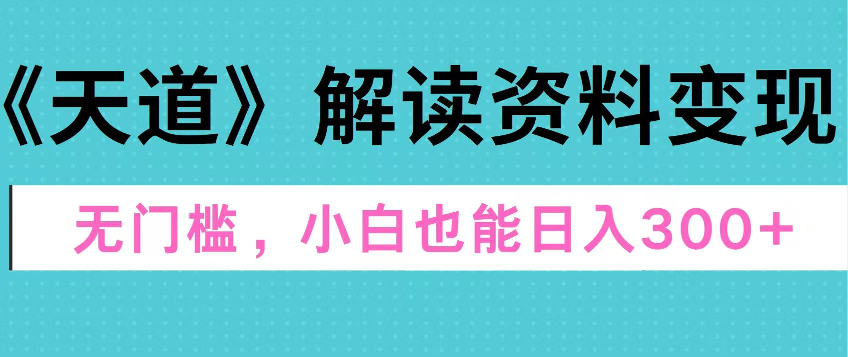 天道解读资料变现，无门槛，小白也能快速上手，稳定日入300+ - 三缺一