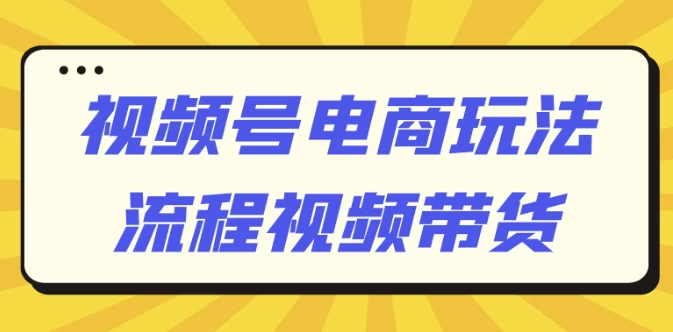 视频号电商玩法流程视频带货 - 三缺一