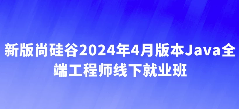 【尚硅谷】2024年4月版本 Java全端工程师线下就业班 – 带源码课件 - 三缺一