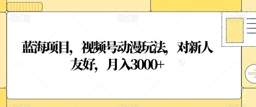 视频号动漫玩法，对新人友好，月入3000+，蓝海项目 - 三缺一