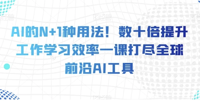 AI的N+1种用法！60种AI工具用法，工作学习效率提升几十倍 - 三缺一