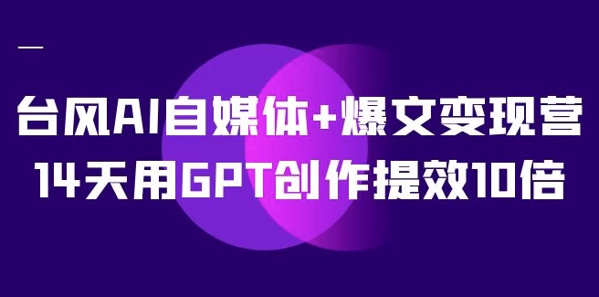 台风AI自媒体+爆文变现营，14天用GPT创作提效10倍 - 三缺一