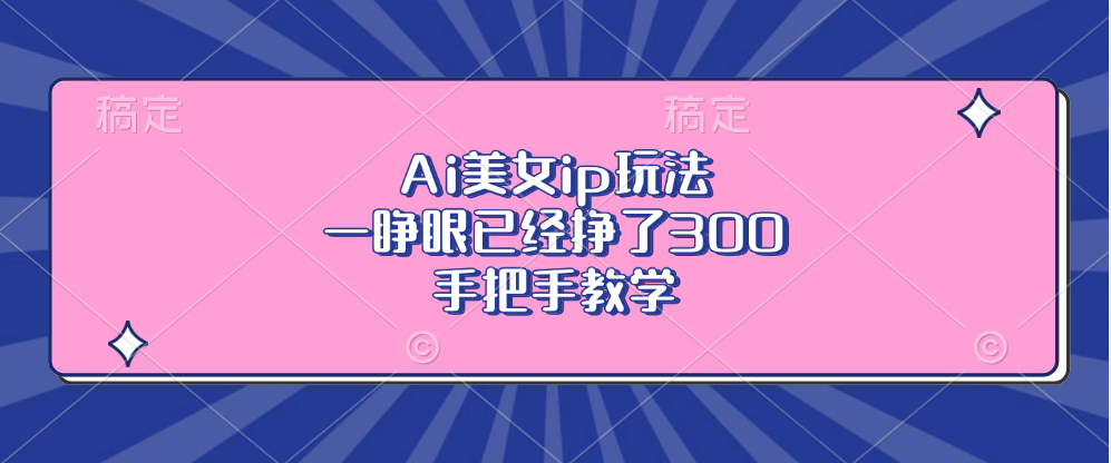 Ai美女ip玩法，一睁眼已经挣了300，手把手教学！ - 三缺一