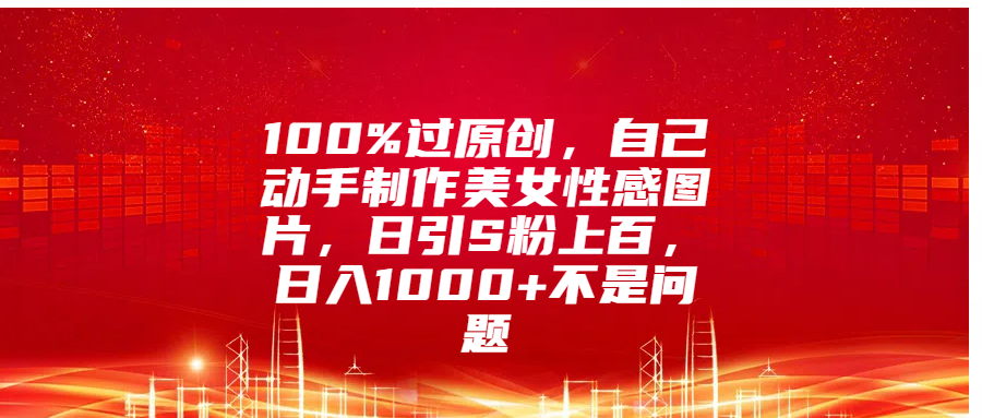 100%过原创，自己动手制作美女性感图片，日引S粉上百，日入1000+不是问题 - 三缺一