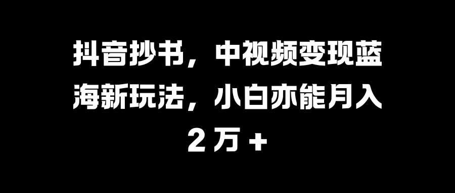 抖音抄书，中视频变现蓝海新玩法，小白亦能月入 2 万 + - 三缺一