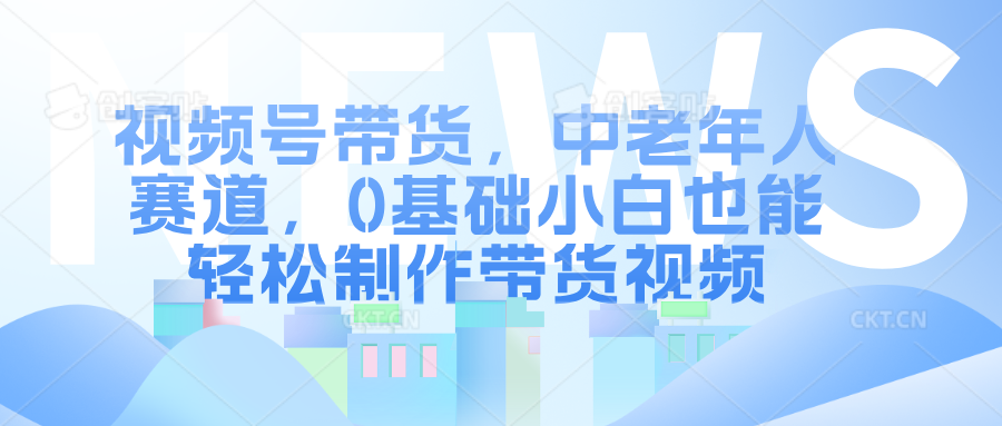 视频号带货，中老年人赛道，0基础小白也能轻松制作带货视频 - 三缺一