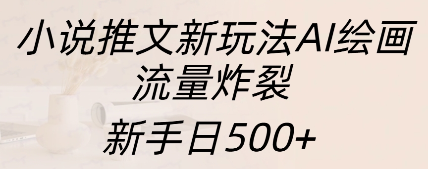 小说推文新玩法AI绘画，流量炸裂，新手日入500+ - 三缺一