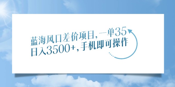 蓝海风口差价项目，一单35，日入3500+，手机即可操作 - 三缺一